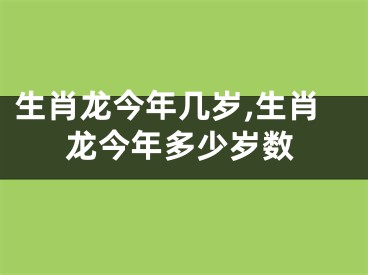 生肖龙今年几岁,生肖龙今年多少岁数