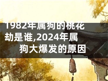 1982年属狗的桃花劫是谁,2024年属狗大爆发的原因