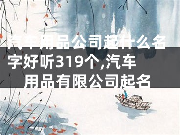 汽车用品公司起什么名字好听319个,汽车用品有限公司起名