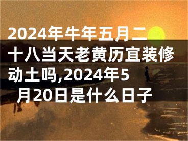 2024年牛年五月二十八当天老黄历宜装修动土吗,2024年5月20日是什么日子