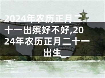 2024年农历正月二十一出殡好不好,2024年农历正月二十一出生