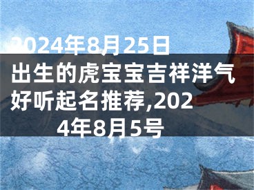 2024年8月25日出生的虎宝宝吉祥洋气好听起名推荐,2024年8月5号