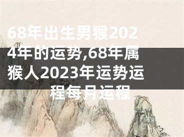 68年出生男猴2024年的运势,68年属猴人2023年运势运程每月运程