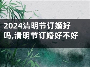 2024清明节订婚好吗,清明节订婚好不好