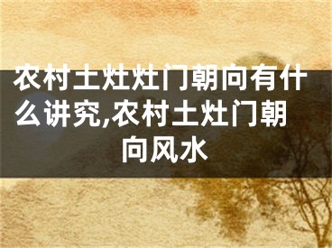 农村土灶灶门朝向有什么讲究,农村土灶门朝向风水