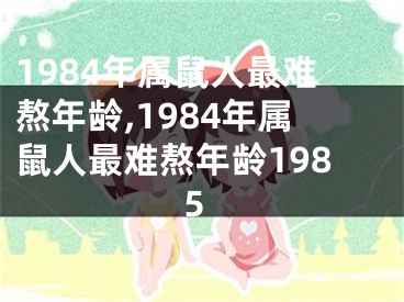 1984年属鼠人最难熬年龄,1984年属鼠人最难熬年龄1985
