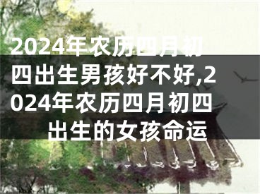 2024年农历四月初四出生男孩好不好,2024年农历四月初四出生的女孩命运