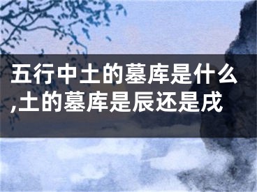 五行中土的墓库是什么,土的墓库是辰还是戌