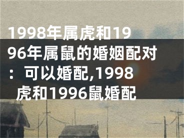 1998年属虎和1996年属鼠的婚姻配对：可以婚配,1998虎和1996鼠婚配