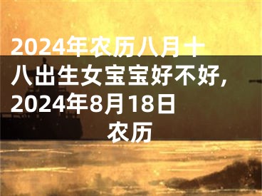 2024年农历八月十八出生女宝宝好不好,2024年8月18日农历