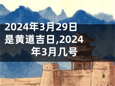 2024年3月29日是黄道吉日,2024年3月几号