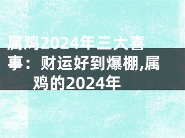 属鸡2024年三大喜事：财运好到爆棚,属鸡的2024年