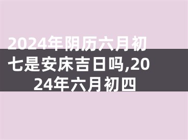 2024年阴历六月初七是安床吉日吗,2024年六月初四