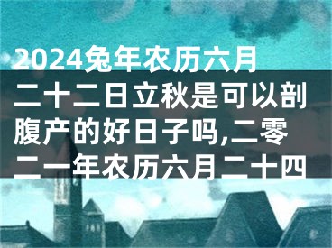 2024兔年农历六月二十二日立秋是可以剖腹产的好日子吗,二零二一年农历六月二十四