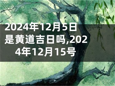 2024年12月5日是黄道吉日吗,2024年12月15号