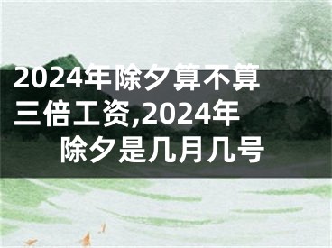 2024年除夕算不算三倍工资,2024年除夕是几月几号