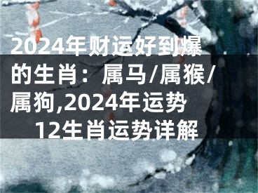 2024年财运好到爆的生肖：属马/属猴/属狗,2024年运势12生肖运势详解