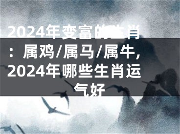 2024年变富的生肖：属鸡/属马/属牛,2024年哪些生肖运气好