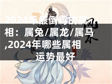 2024年最倒霉的属相：属兔/属龙/属马,2024年哪些属相运势最好
