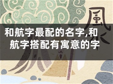 和航字最配的名字,和航字搭配有寓意的字