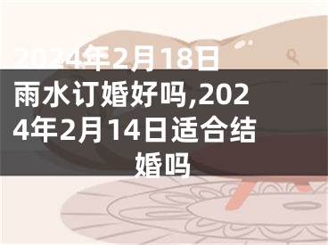 2024年2月18日雨水订婚好吗,2024年2月14日适合结婚吗