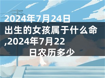 2024年7月24日出生的女孩属于什么命,2024年7月22日农历多少