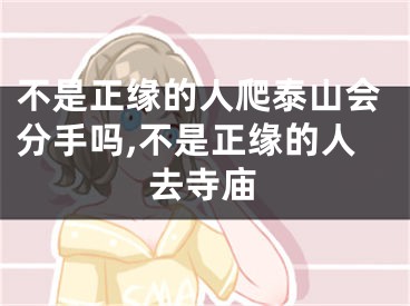 不是正缘的人爬泰山会分手吗,不是正缘的人去寺庙