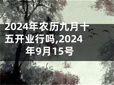 2024年农历九月十五开业行吗,2024年9月15号