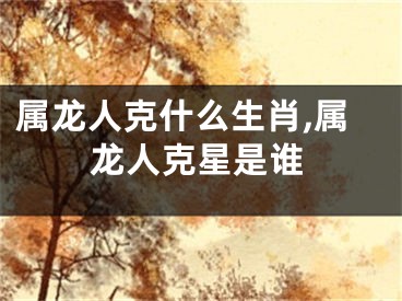 属龙人克什么生肖,属龙人克星是谁