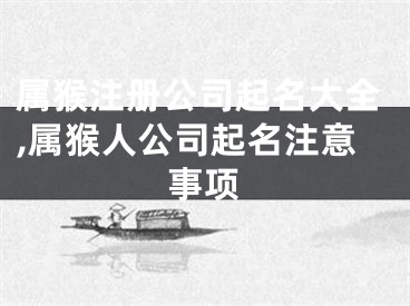 属猴注册公司起名大全,属猴人公司起名注意事项