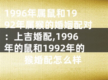 1996年属鼠和1992年属猴的婚姻配对：上吉婚配,1996年的鼠和1992年的猴婚配怎么样