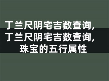丁兰尺阴宅吉数查询,丁兰尺阴宅吉数查询,珠宝的五行属性