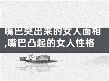 嘴巴突出来的女人面相,嘴巴凸起的女人性格