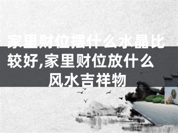家里财位摆什么水晶比较好,家里财位放什么风水吉祥物