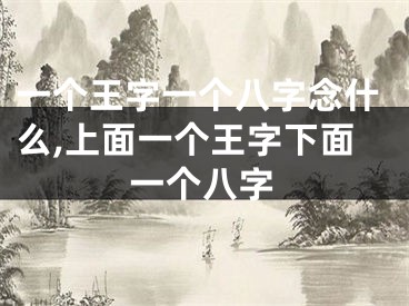 一个王字一个八字念什么,上面一个王字下面一个八字