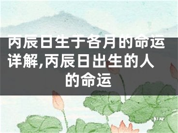 丙辰日生于各月的命运详解,丙辰日出生的人的命运