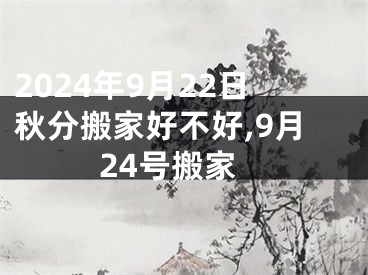 2024年9月22日秋分搬家好不好,9月24号搬家