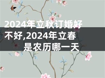 2024年立秋订婚好不好,2024年立春是农历哪一天