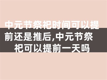 中元节祭祀时间可以提前还是推后,中元节祭祀可以提前一天吗