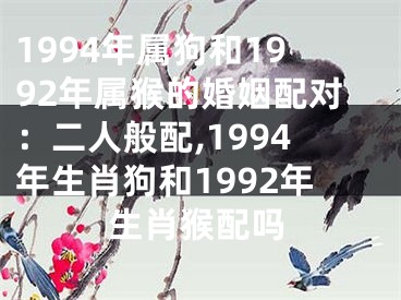 1994年属狗和1992年属猴的婚姻配对：二人般配,1994年生肖狗和1992年生肖猴配吗