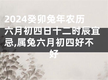 2024癸卯兔年农历六月初四日十二时辰宜忌,属兔六月初四好不好