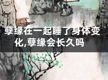 孽缘在一起睡了身体变化,孽缘会长久吗