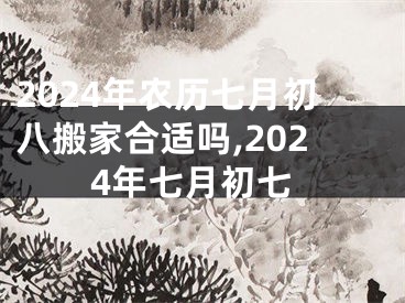 2024年农历七月初八搬家合适吗,2024年七月初七