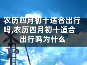 农历四月初十适合出行吗,农历四月初十适合出行吗为什么