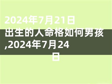 2024年7月21日出生的人命格如何男孩,2024年7月24日