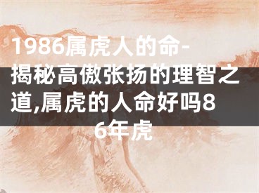 1986属虎人的命-揭秘高傲张扬的理智之道,属虎的人命好吗86年虎