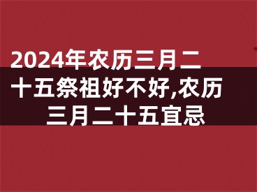 2024年农历三月二十五祭祖好不好,农历三月二十五宜忌