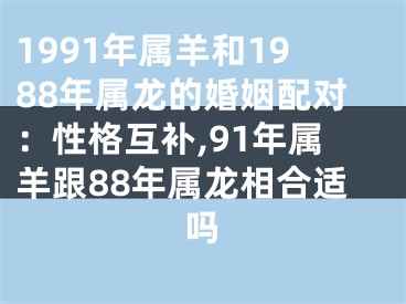 1991年属羊和1988年属龙的婚姻配对：性格互补,91年属羊跟88年属龙相合适吗