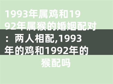 1993年属鸡和1992年属猴的婚姻配对：两人相配,1993年的鸡和1992年的猴配吗