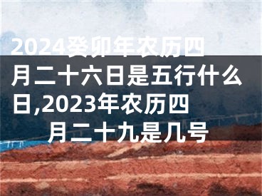 2024癸卯年农历四月二十六日是五行什么日,2023年农历四月二十九是几号